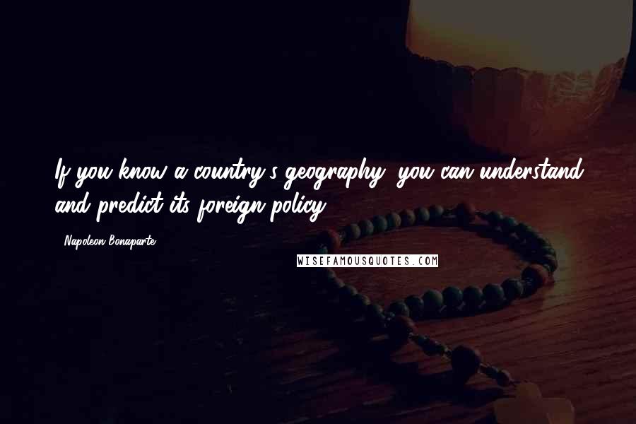 Napoleon Bonaparte Quotes: If you know a country's geography, you can understand and predict its foreign policy.