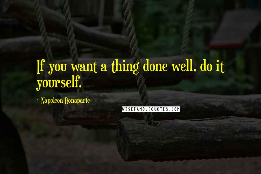 Napoleon Bonaparte Quotes: If you want a thing done well, do it yourself.