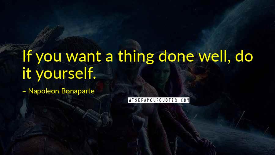 Napoleon Bonaparte Quotes: If you want a thing done well, do it yourself.