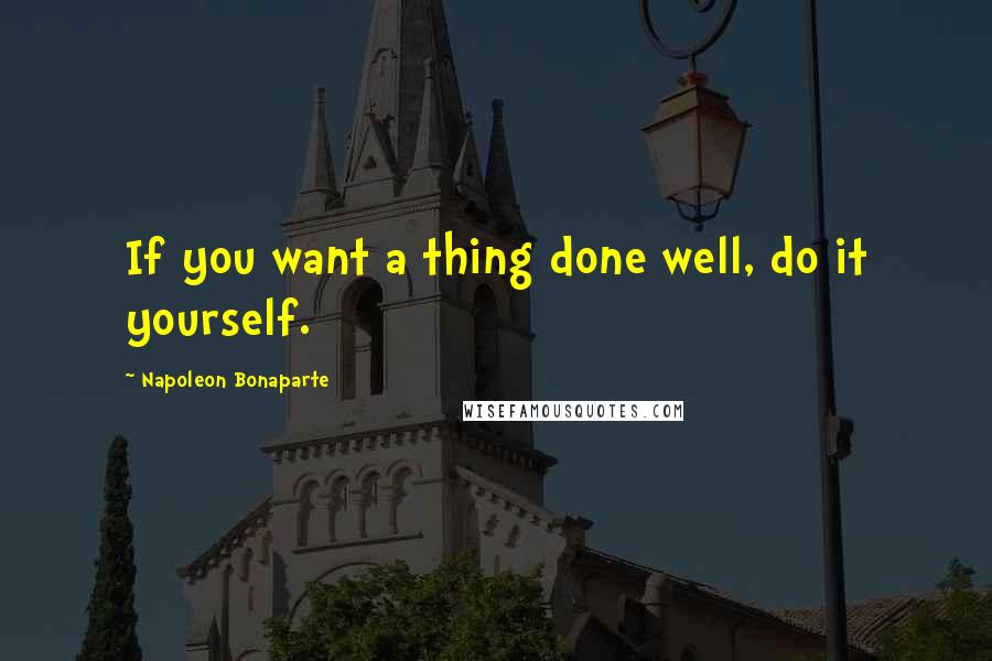 Napoleon Bonaparte Quotes: If you want a thing done well, do it yourself.