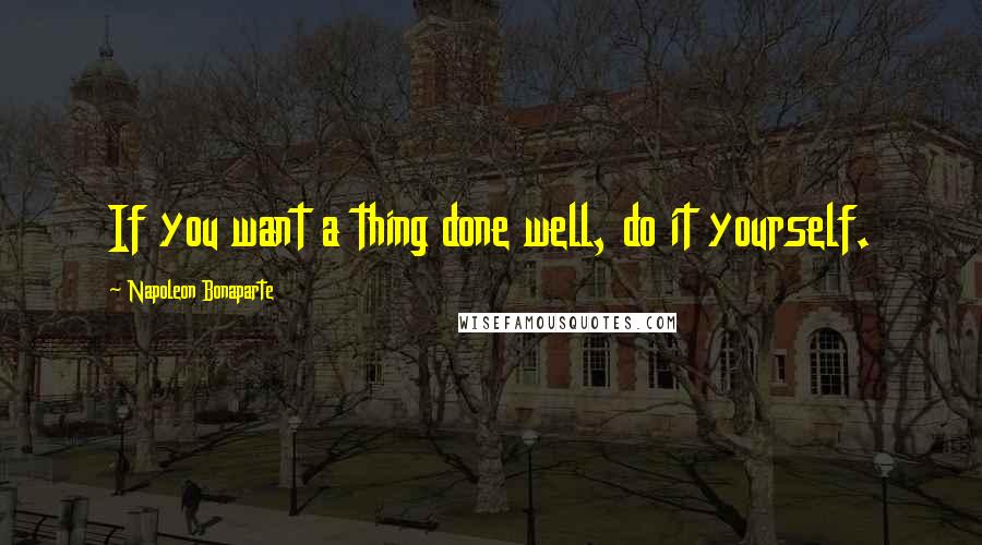 Napoleon Bonaparte Quotes: If you want a thing done well, do it yourself.