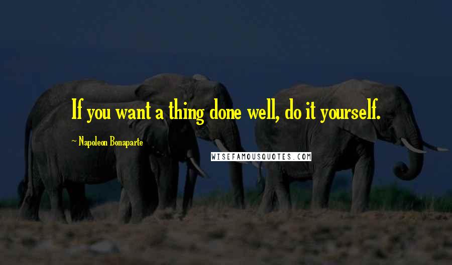 Napoleon Bonaparte Quotes: If you want a thing done well, do it yourself.