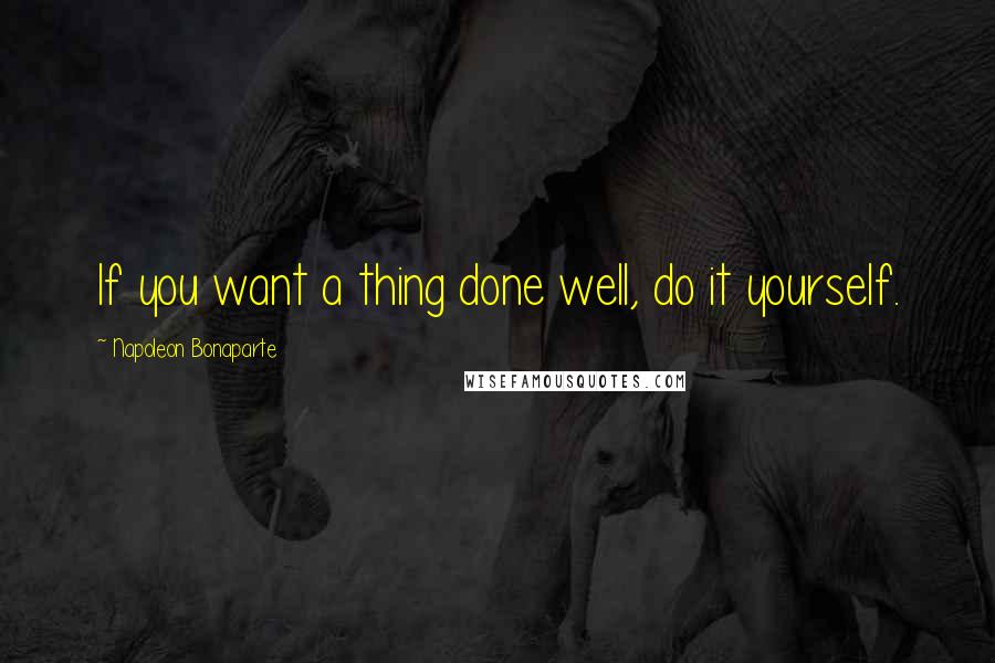 Napoleon Bonaparte Quotes: If you want a thing done well, do it yourself.