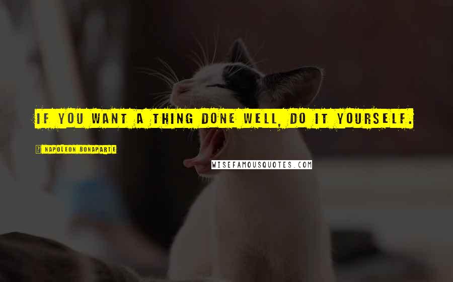 Napoleon Bonaparte Quotes: If you want a thing done well, do it yourself.