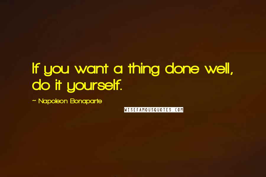 Napoleon Bonaparte Quotes: If you want a thing done well, do it yourself.