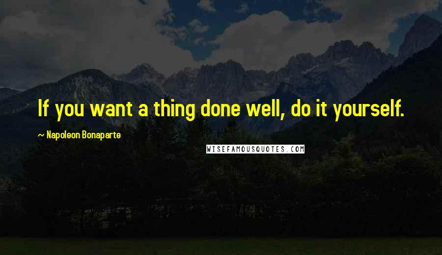 Napoleon Bonaparte Quotes: If you want a thing done well, do it yourself.