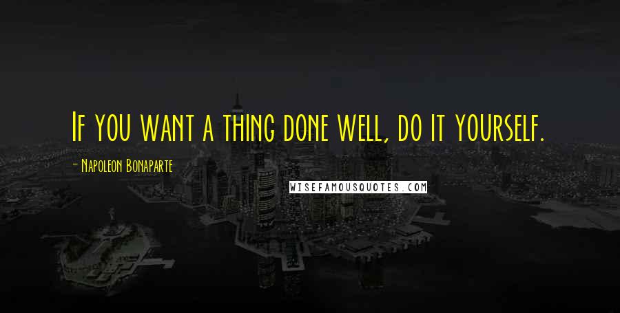 Napoleon Bonaparte Quotes: If you want a thing done well, do it yourself.
