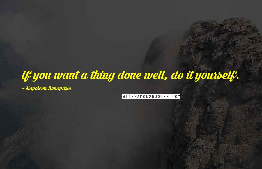 Napoleon Bonaparte Quotes: If you want a thing done well, do it yourself.