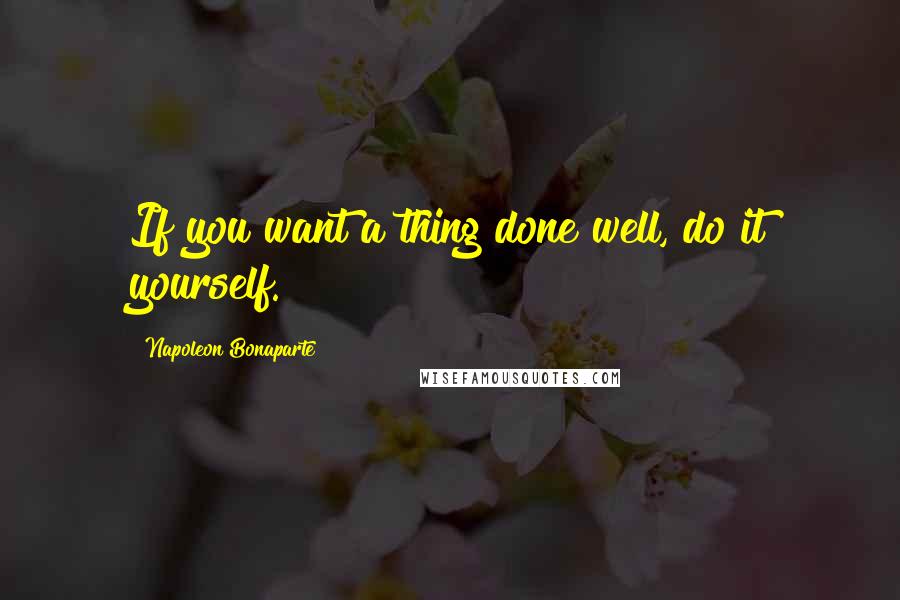 Napoleon Bonaparte Quotes: If you want a thing done well, do it yourself.