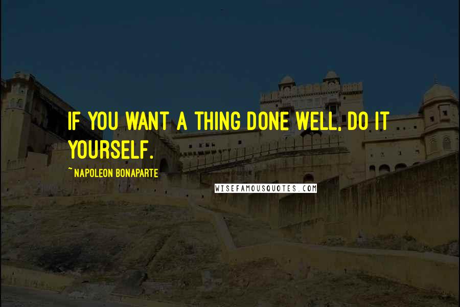 Napoleon Bonaparte Quotes: If you want a thing done well, do it yourself.