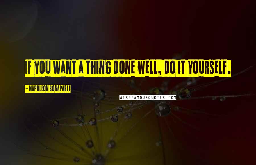 Napoleon Bonaparte Quotes: If you want a thing done well, do it yourself.