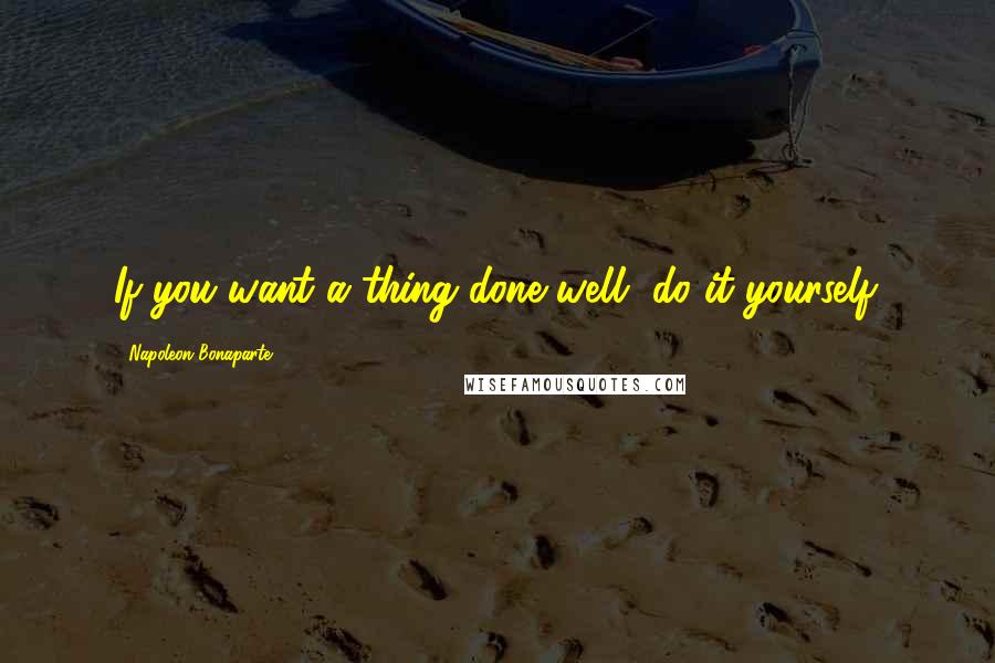 Napoleon Bonaparte Quotes: If you want a thing done well, do it yourself.