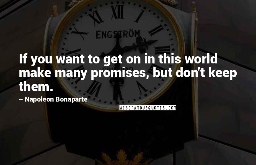 Napoleon Bonaparte Quotes: If you want to get on in this world make many promises, but don't keep them.