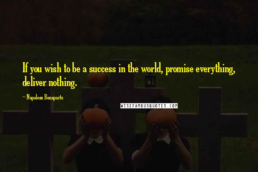 Napoleon Bonaparte Quotes: If you wish to be a success in the world, promise everything, deliver nothing.