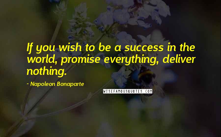 Napoleon Bonaparte Quotes: If you wish to be a success in the world, promise everything, deliver nothing.