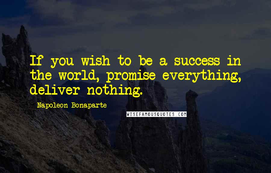 Napoleon Bonaparte Quotes: If you wish to be a success in the world, promise everything, deliver nothing.