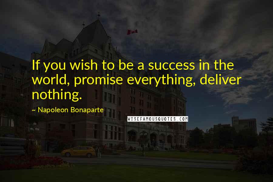 Napoleon Bonaparte Quotes: If you wish to be a success in the world, promise everything, deliver nothing.