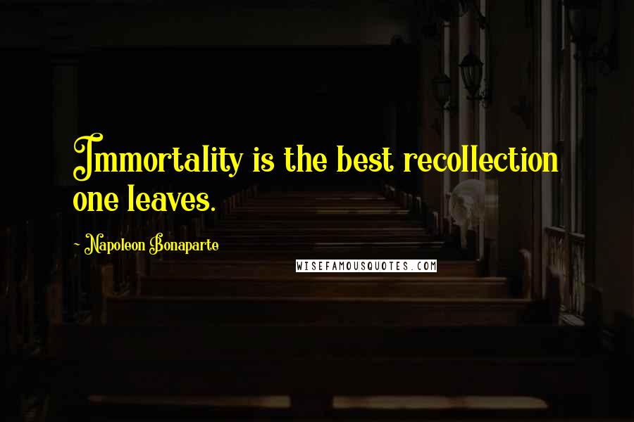 Napoleon Bonaparte Quotes: Immortality is the best recollection one leaves.