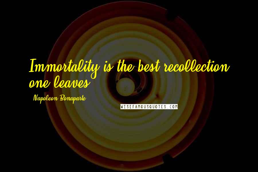 Napoleon Bonaparte Quotes: Immortality is the best recollection one leaves.