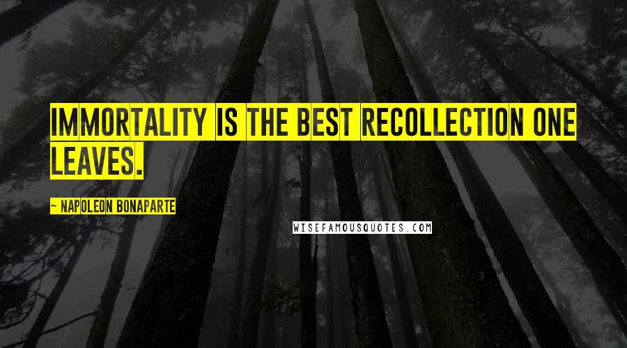 Napoleon Bonaparte Quotes: Immortality is the best recollection one leaves.