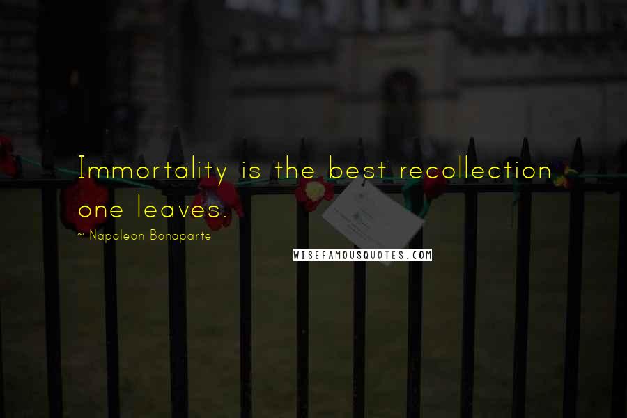 Napoleon Bonaparte Quotes: Immortality is the best recollection one leaves.
