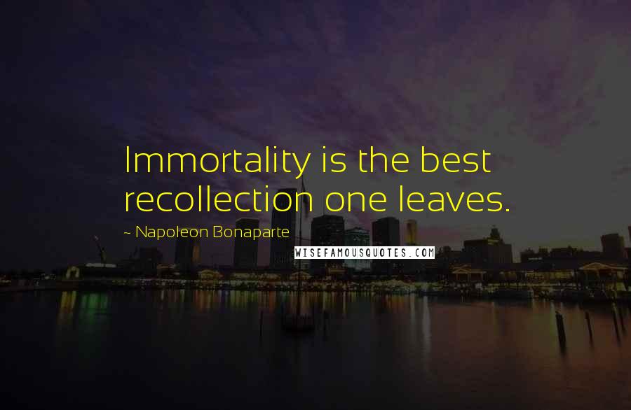 Napoleon Bonaparte Quotes: Immortality is the best recollection one leaves.