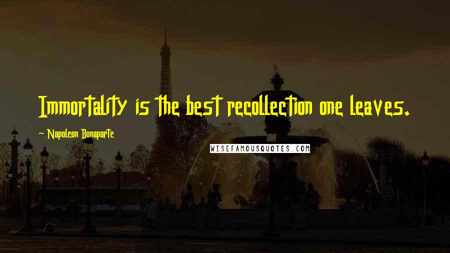 Napoleon Bonaparte Quotes: Immortality is the best recollection one leaves.
