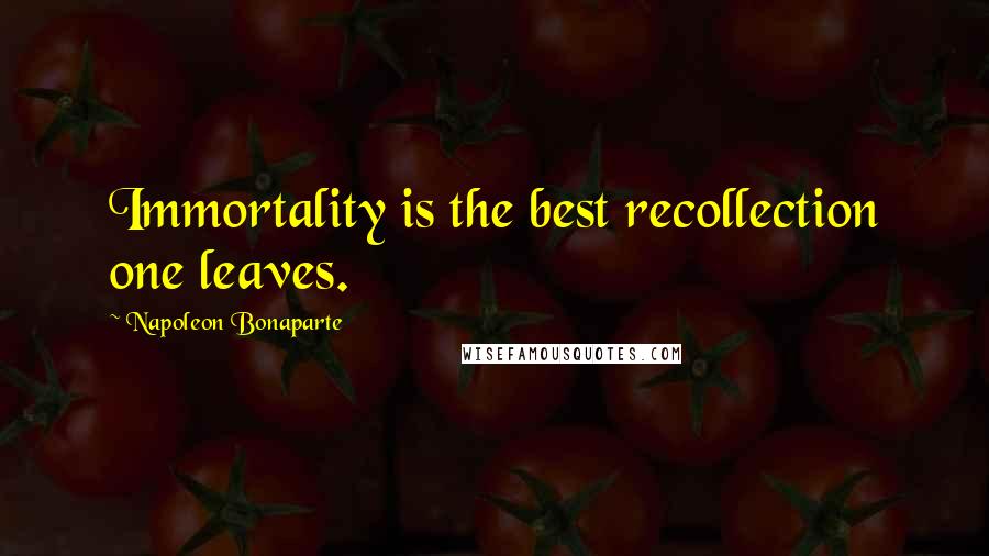 Napoleon Bonaparte Quotes: Immortality is the best recollection one leaves.