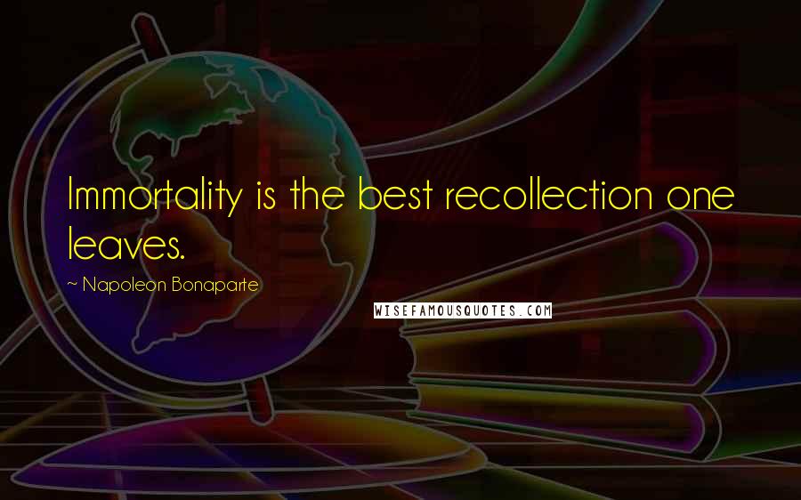 Napoleon Bonaparte Quotes: Immortality is the best recollection one leaves.