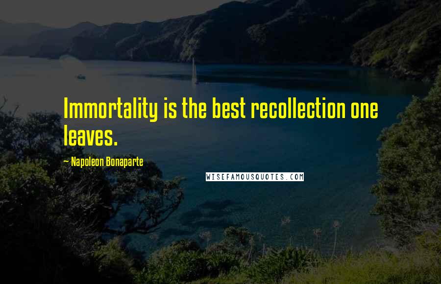 Napoleon Bonaparte Quotes: Immortality is the best recollection one leaves.