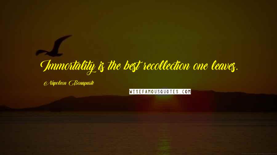 Napoleon Bonaparte Quotes: Immortality is the best recollection one leaves.