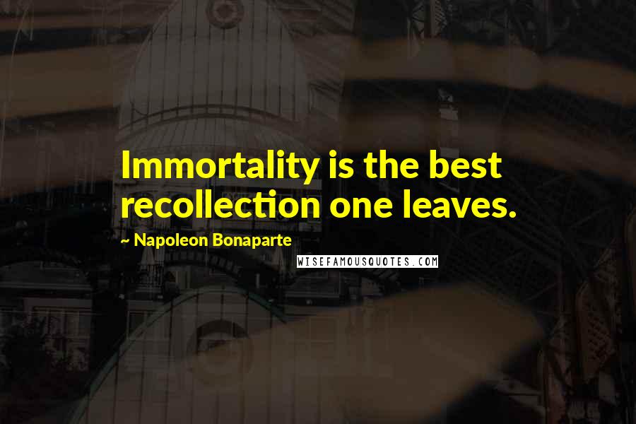 Napoleon Bonaparte Quotes: Immortality is the best recollection one leaves.