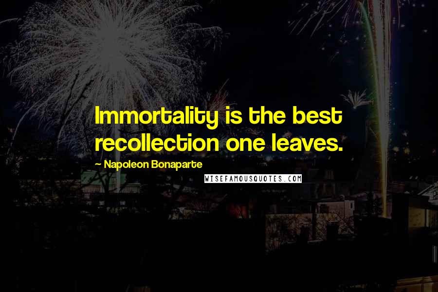 Napoleon Bonaparte Quotes: Immortality is the best recollection one leaves.