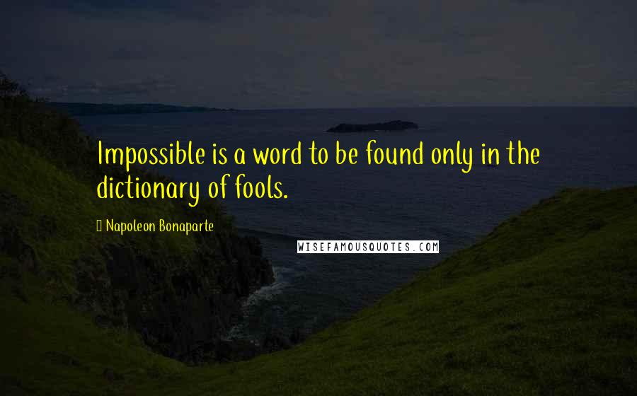 Napoleon Bonaparte Quotes: Impossible is a word to be found only in the dictionary of fools.