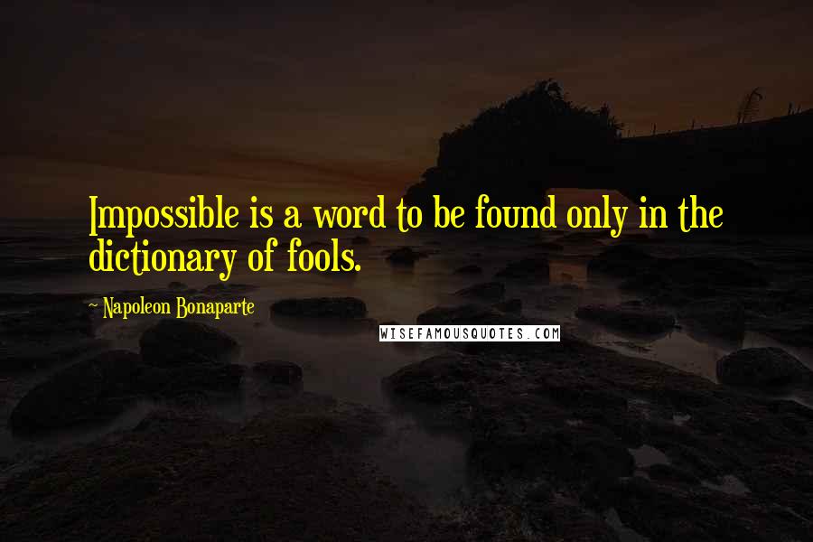 Napoleon Bonaparte Quotes: Impossible is a word to be found only in the dictionary of fools.