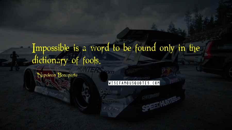 Napoleon Bonaparte Quotes: Impossible is a word to be found only in the dictionary of fools.