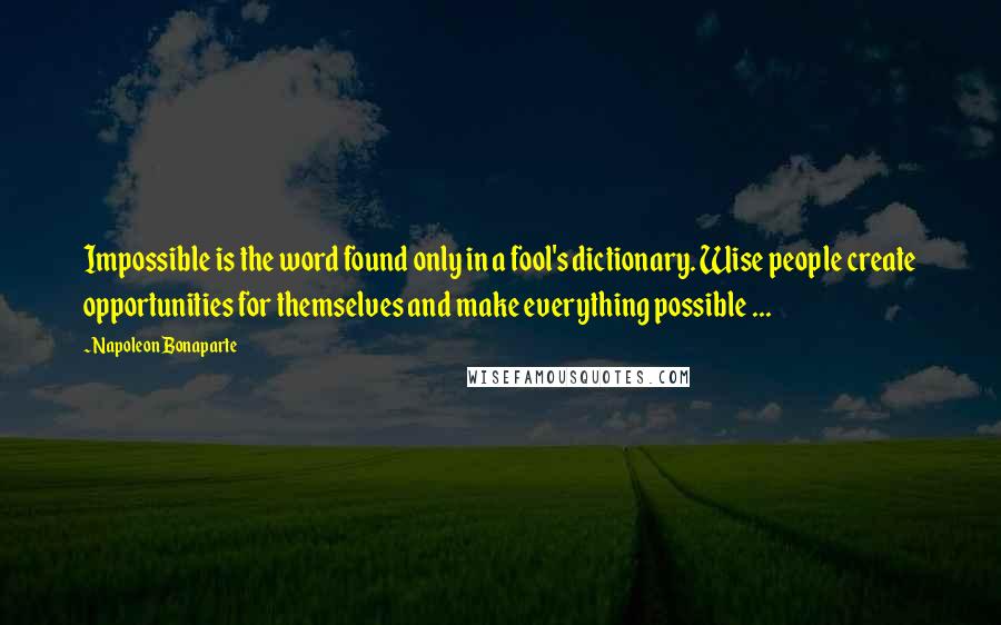 Napoleon Bonaparte Quotes: Impossible is the word found only in a fool's dictionary. Wise people create opportunities for themselves and make everything possible ...