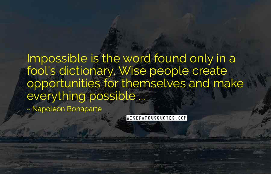 Napoleon Bonaparte Quotes: Impossible is the word found only in a fool's dictionary. Wise people create opportunities for themselves and make everything possible ...