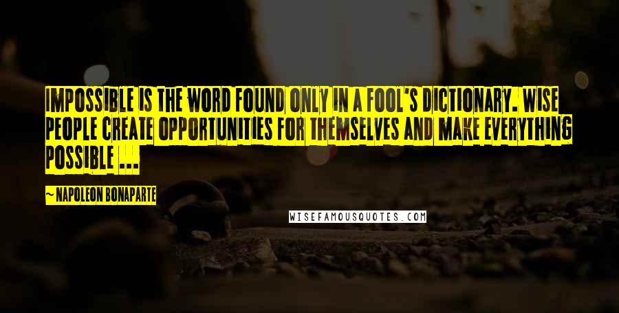 Napoleon Bonaparte Quotes: Impossible is the word found only in a fool's dictionary. Wise people create opportunities for themselves and make everything possible ...