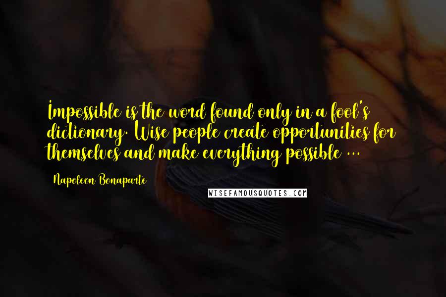 Napoleon Bonaparte Quotes: Impossible is the word found only in a fool's dictionary. Wise people create opportunities for themselves and make everything possible ...