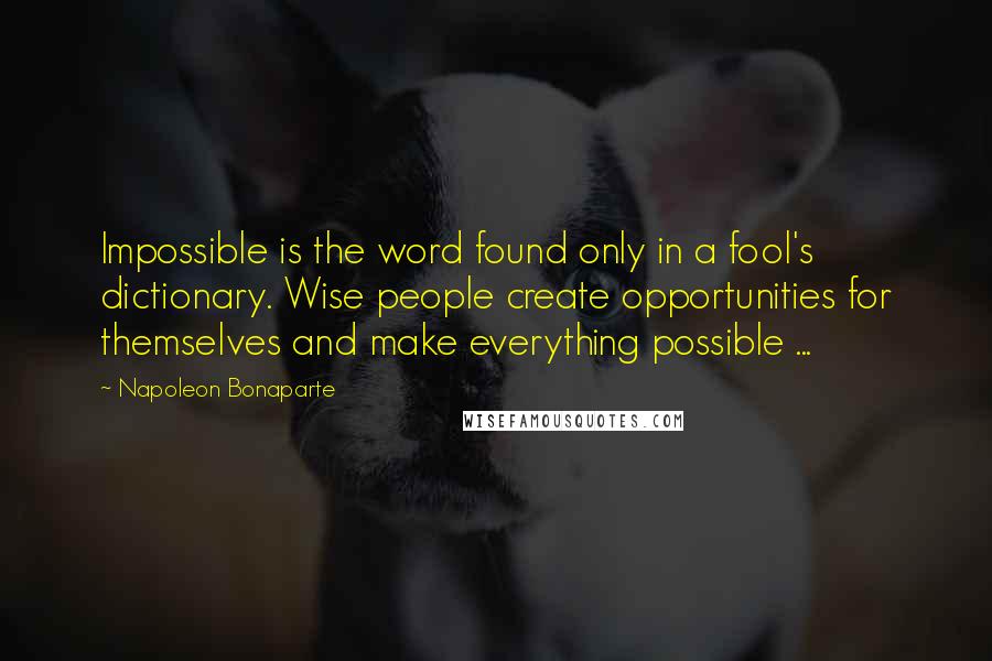 Napoleon Bonaparte Quotes: Impossible is the word found only in a fool's dictionary. Wise people create opportunities for themselves and make everything possible ...