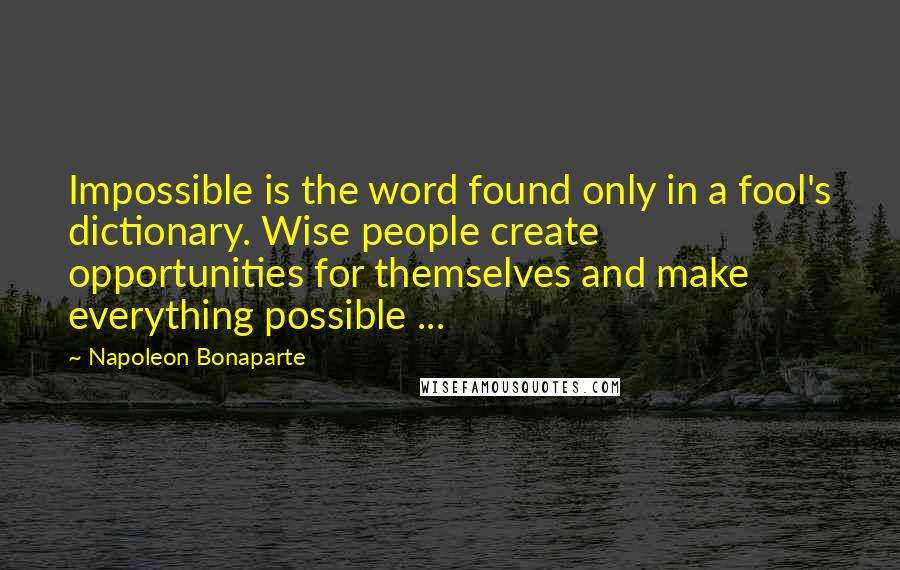 Napoleon Bonaparte Quotes: Impossible is the word found only in a fool's dictionary. Wise people create opportunities for themselves and make everything possible ...