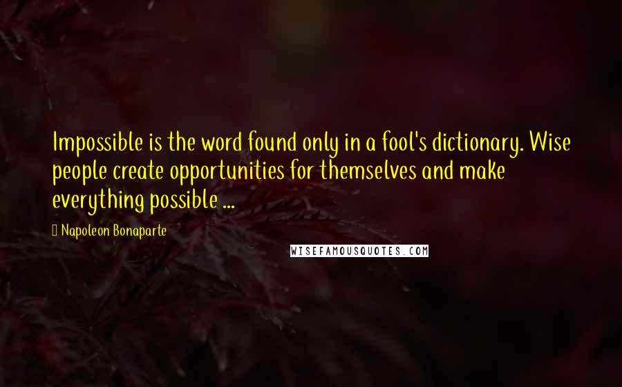 Napoleon Bonaparte Quotes: Impossible is the word found only in a fool's dictionary. Wise people create opportunities for themselves and make everything possible ...