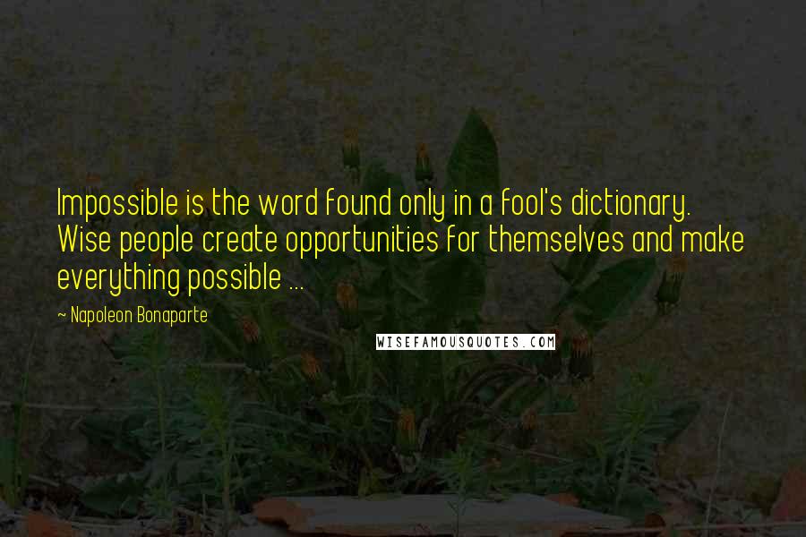 Napoleon Bonaparte Quotes: Impossible is the word found only in a fool's dictionary. Wise people create opportunities for themselves and make everything possible ...