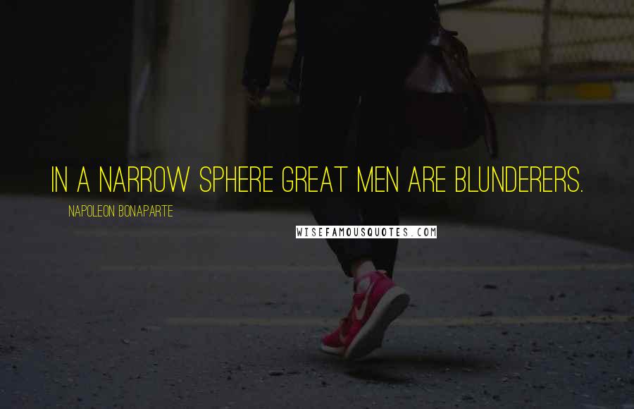 Napoleon Bonaparte Quotes: In a narrow sphere great men are blunderers.