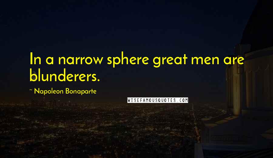 Napoleon Bonaparte Quotes: In a narrow sphere great men are blunderers.