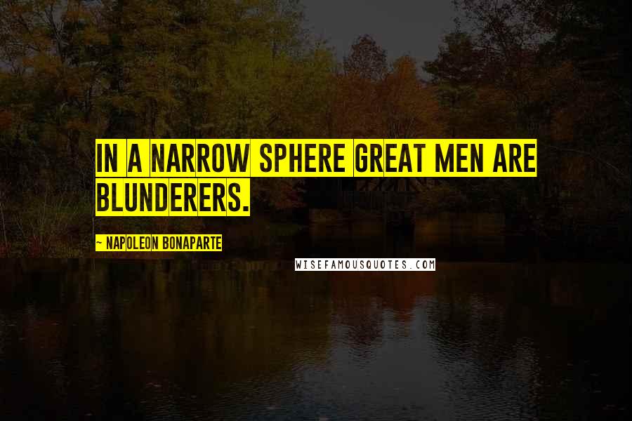 Napoleon Bonaparte Quotes: In a narrow sphere great men are blunderers.