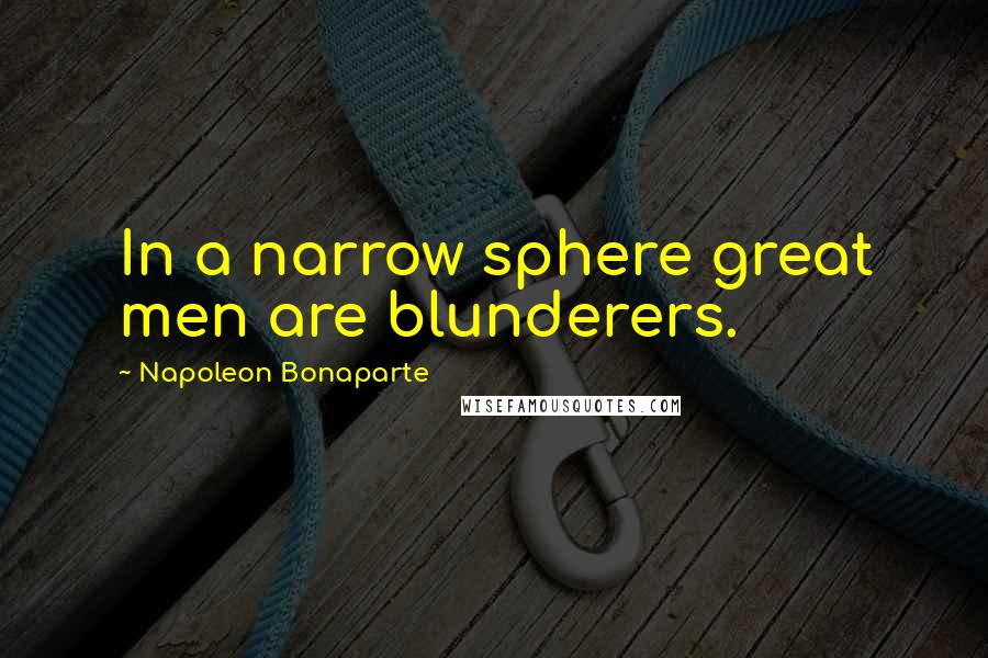 Napoleon Bonaparte Quotes: In a narrow sphere great men are blunderers.