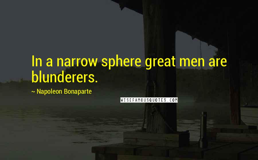Napoleon Bonaparte Quotes: In a narrow sphere great men are blunderers.