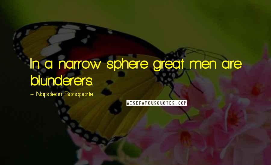 Napoleon Bonaparte Quotes: In a narrow sphere great men are blunderers.